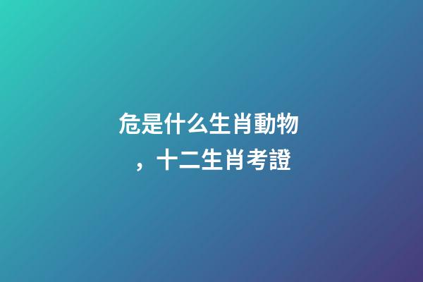 危是什么生肖動物，十二生肖考證(3)-第1張-觀點-玄機派
